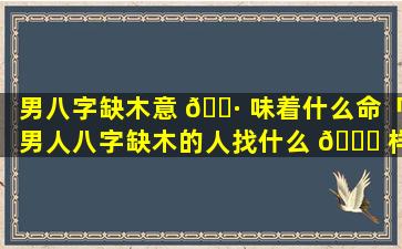 男八字缺木意 🌷 味着什么命「男人八字缺木的人找什么 🐕 样妻子」